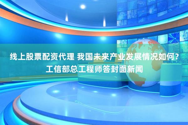 线上股票配资代理 我国未来产业发展情况如何？工信部总工程师答封面新闻