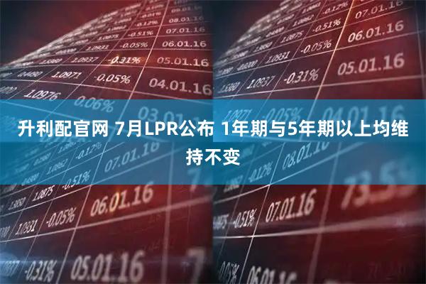 升利配官网 7月LPR公布 1年期与5年期以上均维持不变