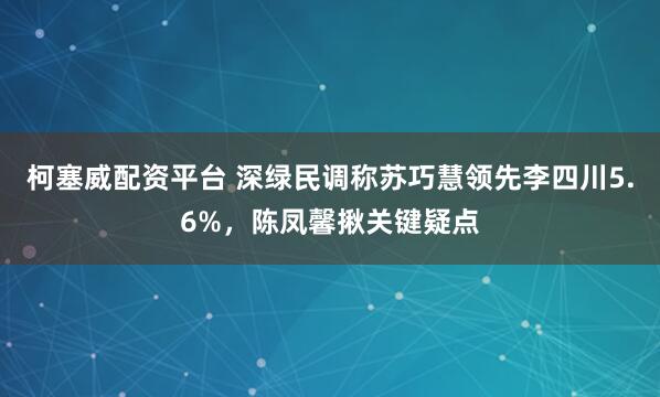 柯塞威配资平台 深绿民调称苏巧慧领先李四川5.6%，陈凤馨揪关键疑点