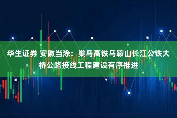 华生证券 安徽当涂：巢马高铁马鞍山长江公铁大桥公路接线工程建设有序推进