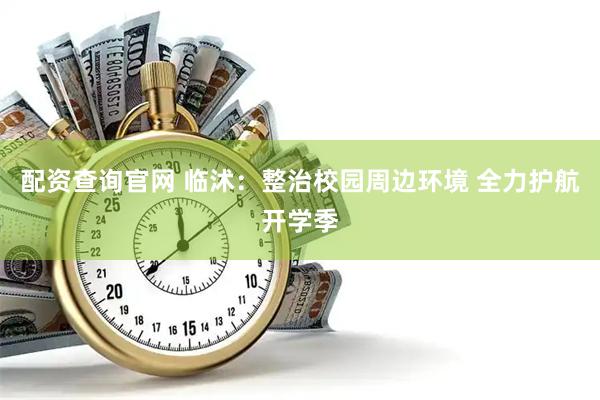 配资查询官网 临沭：整治校园周边环境 全力护航开学季